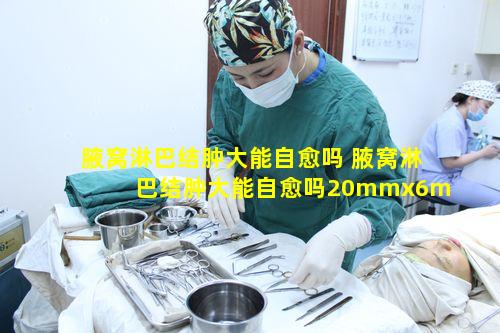 腋窝淋巴结肿大能自愈吗 腋窝淋巴结肿大能自愈吗20mmx6mm